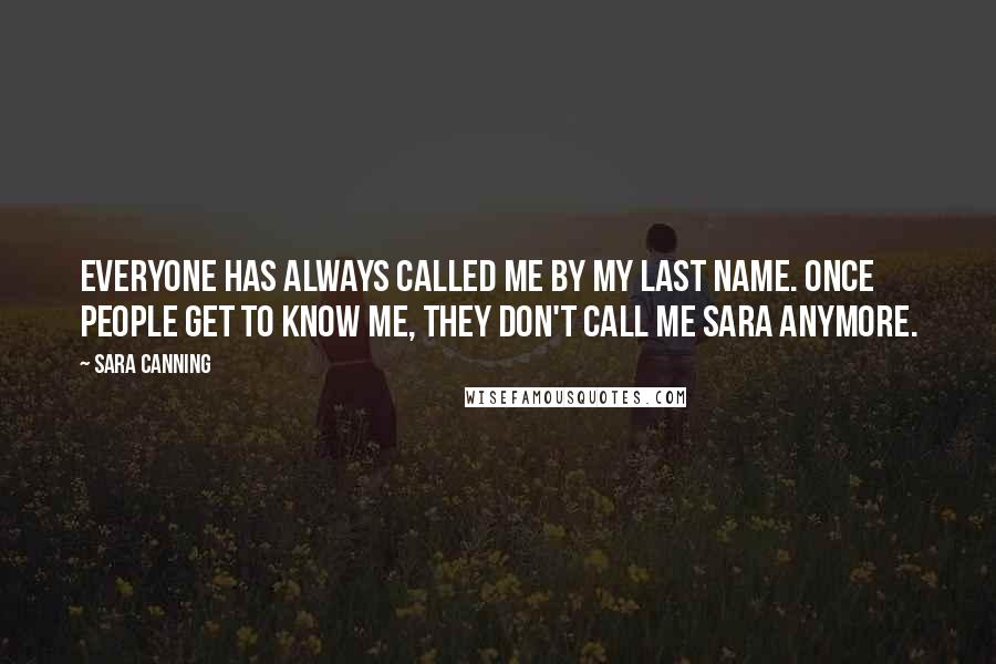 Sara Canning Quotes: Everyone has always called me by my last name. Once people get to know me, they don't call me Sara anymore.