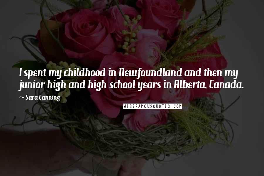 Sara Canning Quotes: I spent my childhood in Newfoundland and then my junior high and high school years in Alberta, Canada.