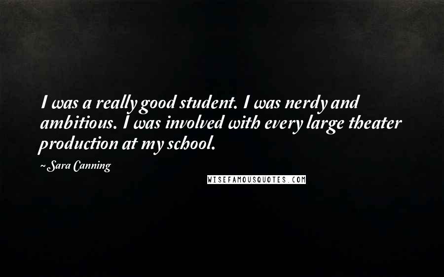 Sara Canning Quotes: I was a really good student. I was nerdy and ambitious. I was involved with every large theater production at my school.