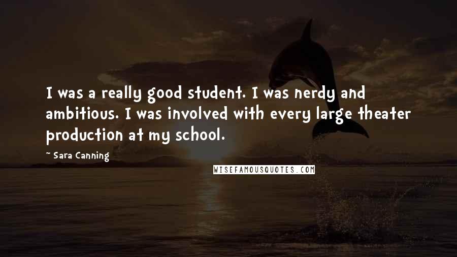 Sara Canning Quotes: I was a really good student. I was nerdy and ambitious. I was involved with every large theater production at my school.