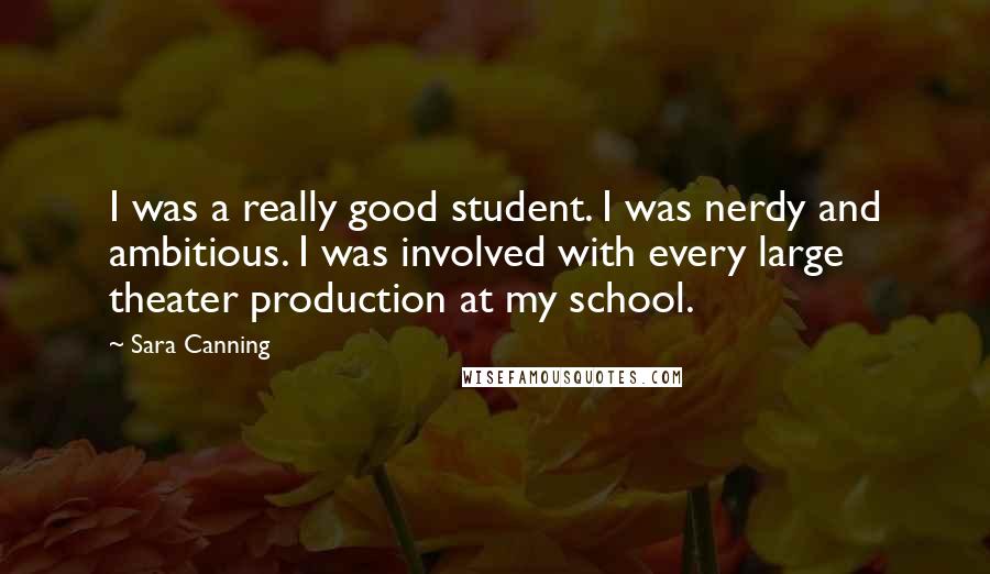 Sara Canning Quotes: I was a really good student. I was nerdy and ambitious. I was involved with every large theater production at my school.