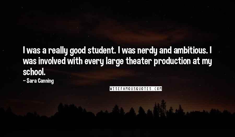 Sara Canning Quotes: I was a really good student. I was nerdy and ambitious. I was involved with every large theater production at my school.