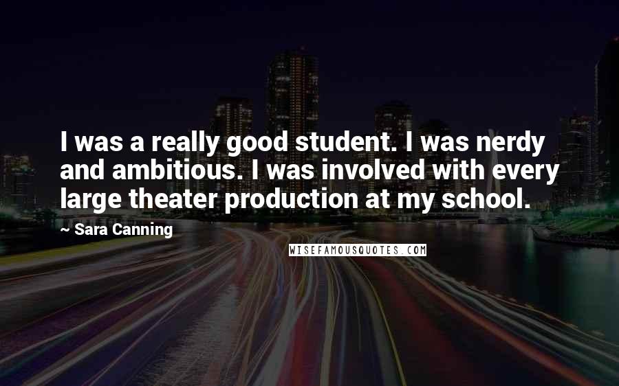 Sara Canning Quotes: I was a really good student. I was nerdy and ambitious. I was involved with every large theater production at my school.