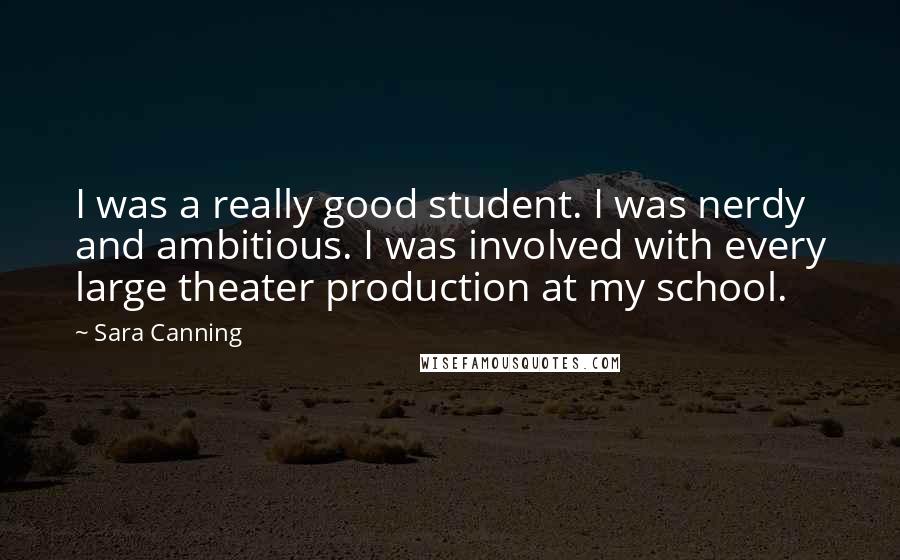 Sara Canning Quotes: I was a really good student. I was nerdy and ambitious. I was involved with every large theater production at my school.