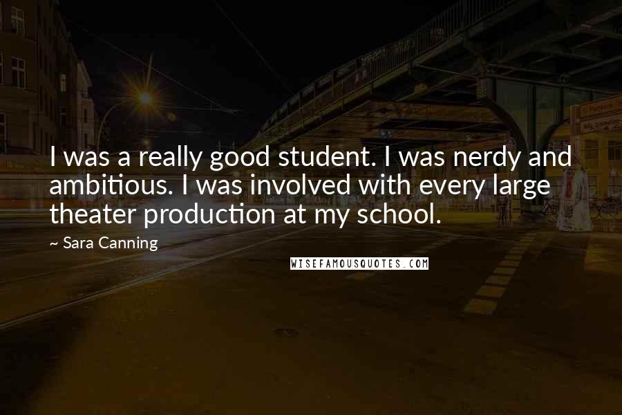 Sara Canning Quotes: I was a really good student. I was nerdy and ambitious. I was involved with every large theater production at my school.