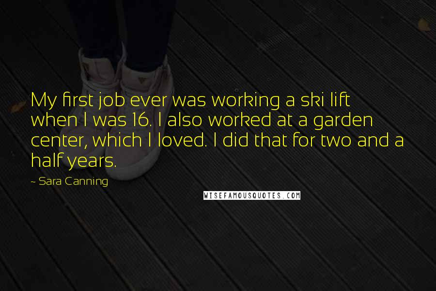 Sara Canning Quotes: My first job ever was working a ski lift when I was 16. I also worked at a garden center, which I loved. I did that for two and a half years.