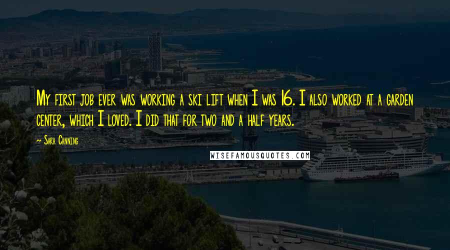 Sara Canning Quotes: My first job ever was working a ski lift when I was 16. I also worked at a garden center, which I loved. I did that for two and a half years.