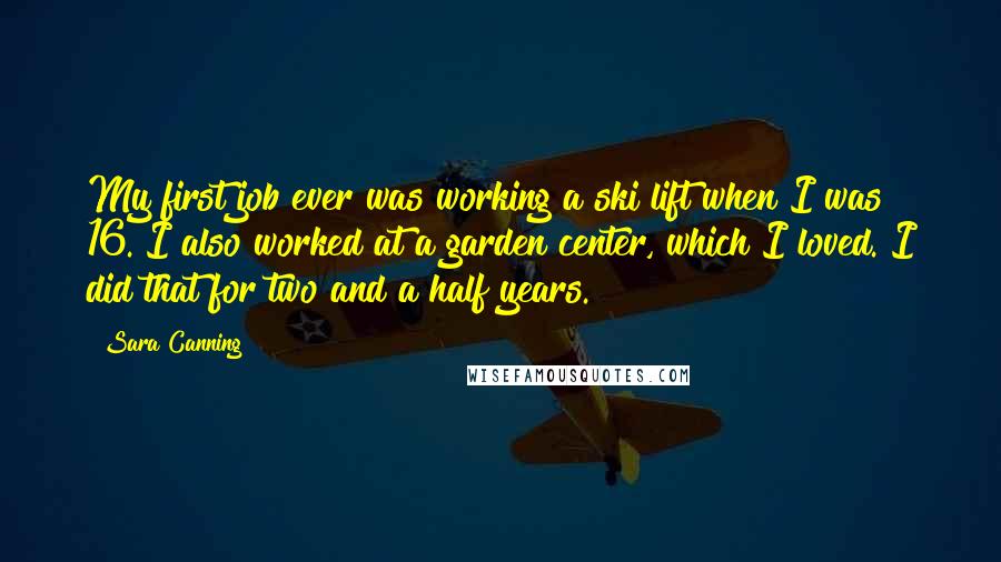 Sara Canning Quotes: My first job ever was working a ski lift when I was 16. I also worked at a garden center, which I loved. I did that for two and a half years.