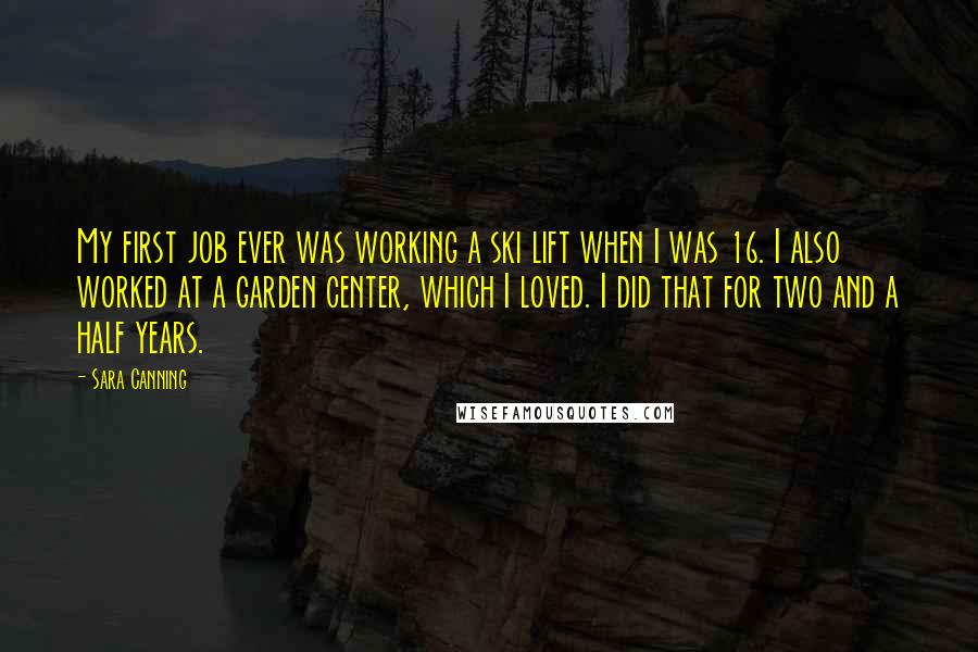 Sara Canning Quotes: My first job ever was working a ski lift when I was 16. I also worked at a garden center, which I loved. I did that for two and a half years.