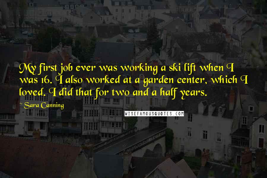 Sara Canning Quotes: My first job ever was working a ski lift when I was 16. I also worked at a garden center, which I loved. I did that for two and a half years.