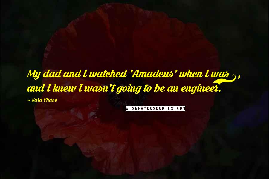 Sara Chase Quotes: My dad and I watched 'Amadeus' when I was 6, and I knew I wasn't going to be an engineer.