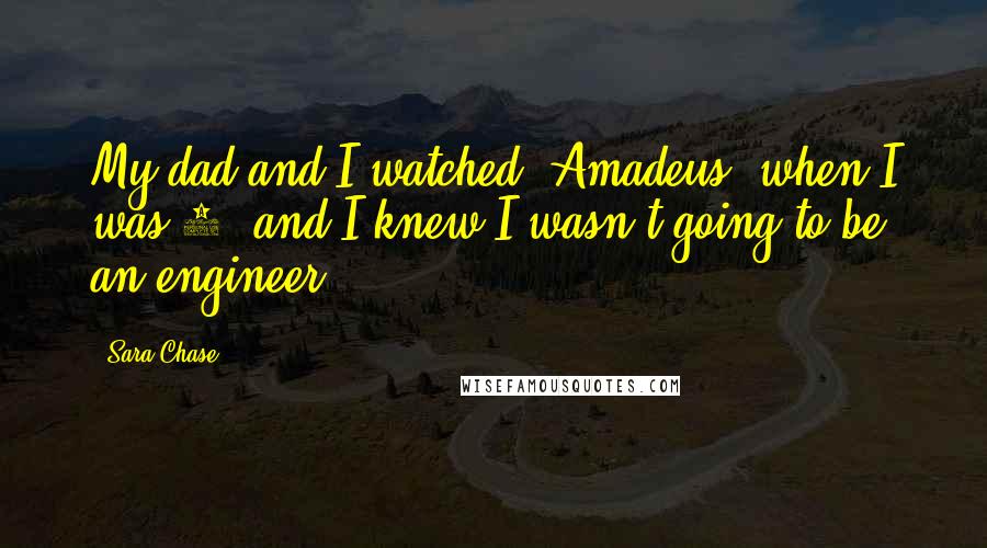 Sara Chase Quotes: My dad and I watched 'Amadeus' when I was 6, and I knew I wasn't going to be an engineer.