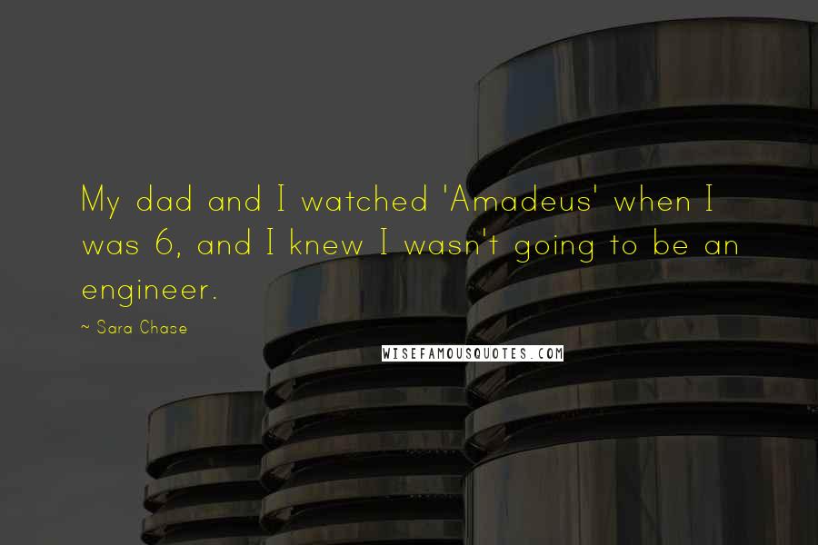 Sara Chase Quotes: My dad and I watched 'Amadeus' when I was 6, and I knew I wasn't going to be an engineer.