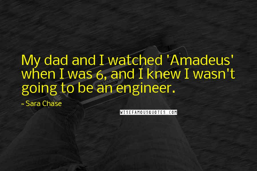 Sara Chase Quotes: My dad and I watched 'Amadeus' when I was 6, and I knew I wasn't going to be an engineer.