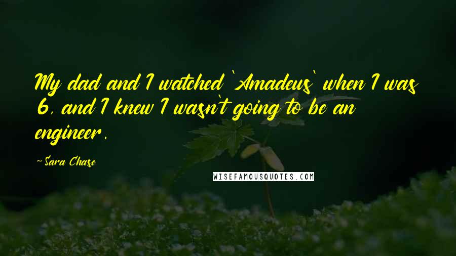 Sara Chase Quotes: My dad and I watched 'Amadeus' when I was 6, and I knew I wasn't going to be an engineer.