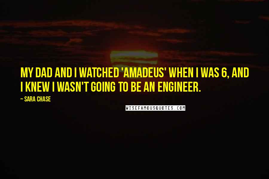 Sara Chase Quotes: My dad and I watched 'Amadeus' when I was 6, and I knew I wasn't going to be an engineer.