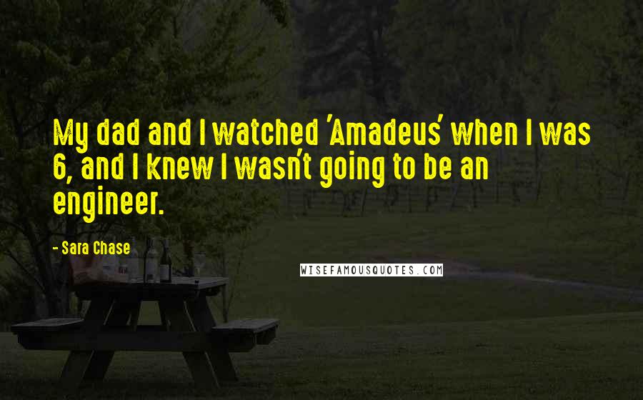 Sara Chase Quotes: My dad and I watched 'Amadeus' when I was 6, and I knew I wasn't going to be an engineer.