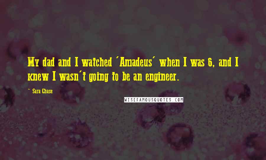 Sara Chase Quotes: My dad and I watched 'Amadeus' when I was 6, and I knew I wasn't going to be an engineer.