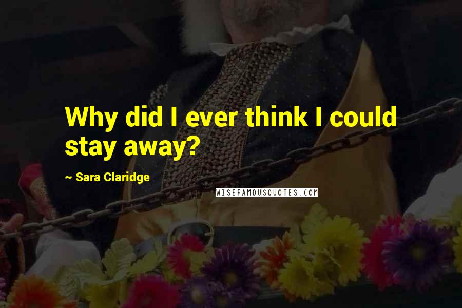 Sara Claridge Quotes: Why did I ever think I could stay away?