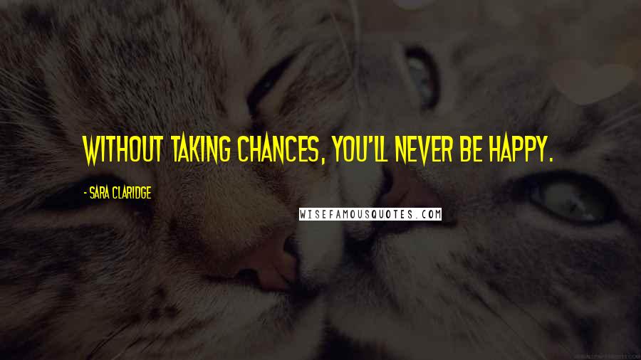 Sara Claridge Quotes: Without taking chances, you'll never be happy.