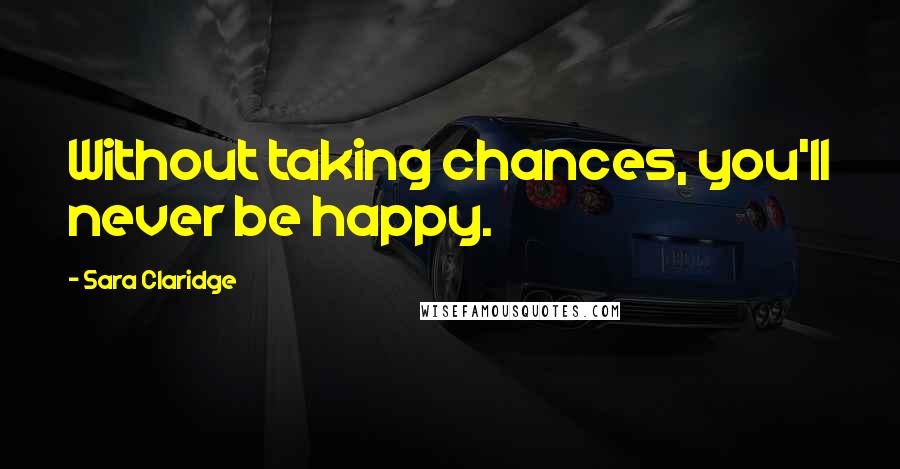 Sara Claridge Quotes: Without taking chances, you'll never be happy.