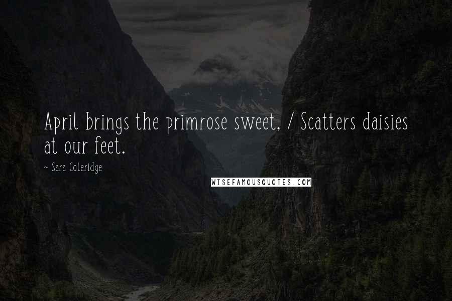 Sara Coleridge Quotes: April brings the primrose sweet, / Scatters daisies at our feet.