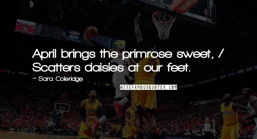 Sara Coleridge Quotes: April brings the primrose sweet, / Scatters daisies at our feet.