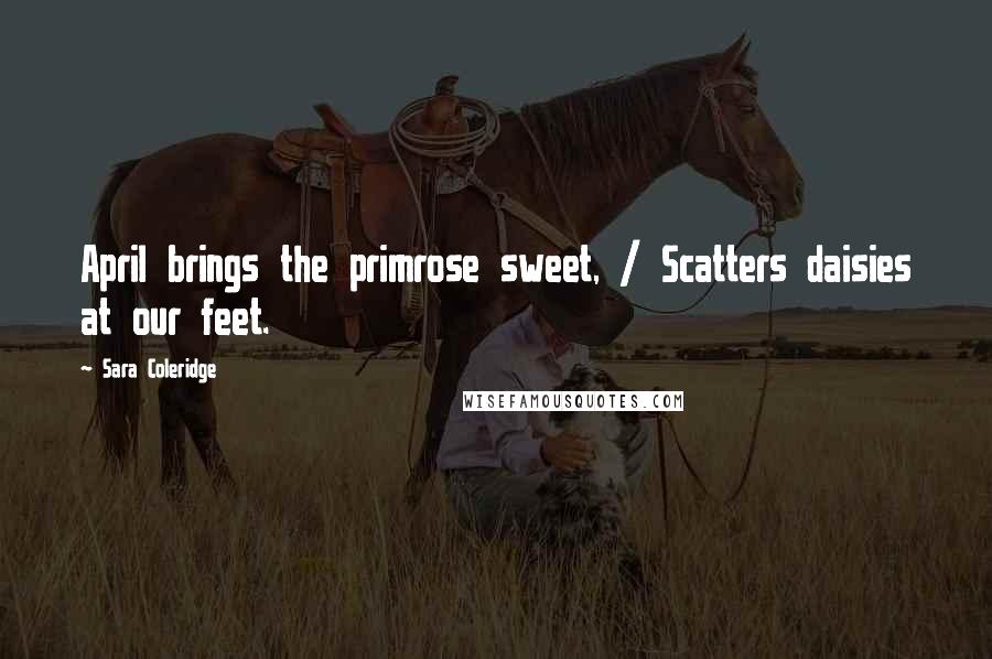 Sara Coleridge Quotes: April brings the primrose sweet, / Scatters daisies at our feet.