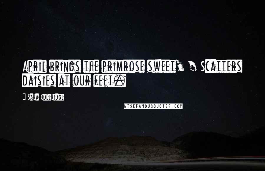 Sara Coleridge Quotes: April brings the primrose sweet, / Scatters daisies at our feet.
