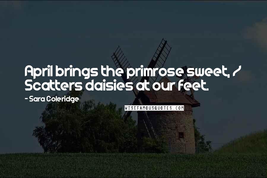 Sara Coleridge Quotes: April brings the primrose sweet, / Scatters daisies at our feet.