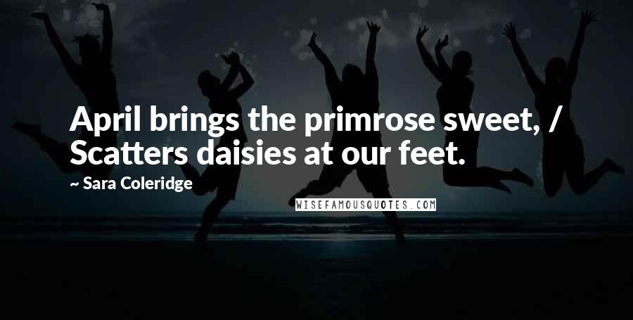 Sara Coleridge Quotes: April brings the primrose sweet, / Scatters daisies at our feet.