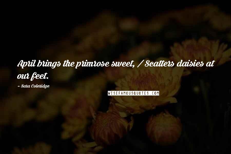 Sara Coleridge Quotes: April brings the primrose sweet, / Scatters daisies at our feet.