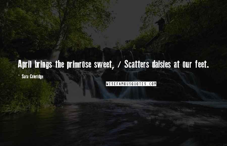 Sara Coleridge Quotes: April brings the primrose sweet, / Scatters daisies at our feet.