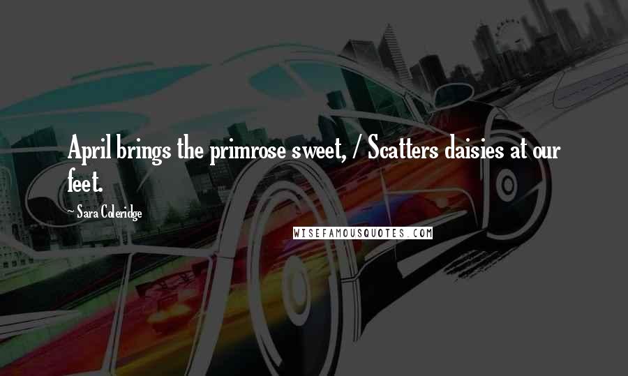 Sara Coleridge Quotes: April brings the primrose sweet, / Scatters daisies at our feet.