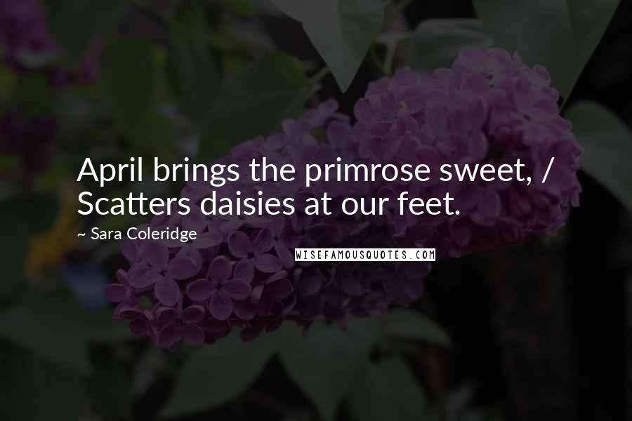 Sara Coleridge Quotes: April brings the primrose sweet, / Scatters daisies at our feet.
