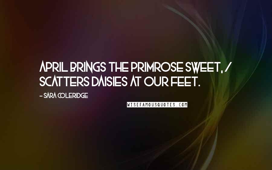 Sara Coleridge Quotes: April brings the primrose sweet, / Scatters daisies at our feet.