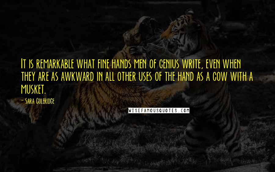 Sara Coleridge Quotes: It is remarkable what fine hands men of genius write, even when they are as awkward in all other uses of the hand as a cow with a musket.