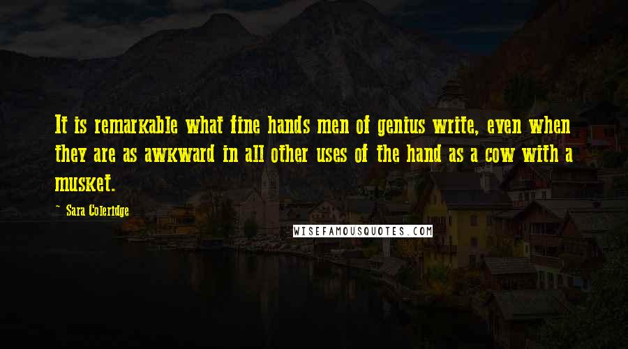 Sara Coleridge Quotes: It is remarkable what fine hands men of genius write, even when they are as awkward in all other uses of the hand as a cow with a musket.