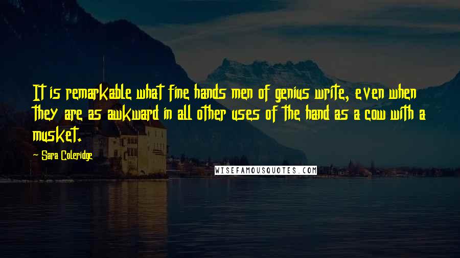 Sara Coleridge Quotes: It is remarkable what fine hands men of genius write, even when they are as awkward in all other uses of the hand as a cow with a musket.