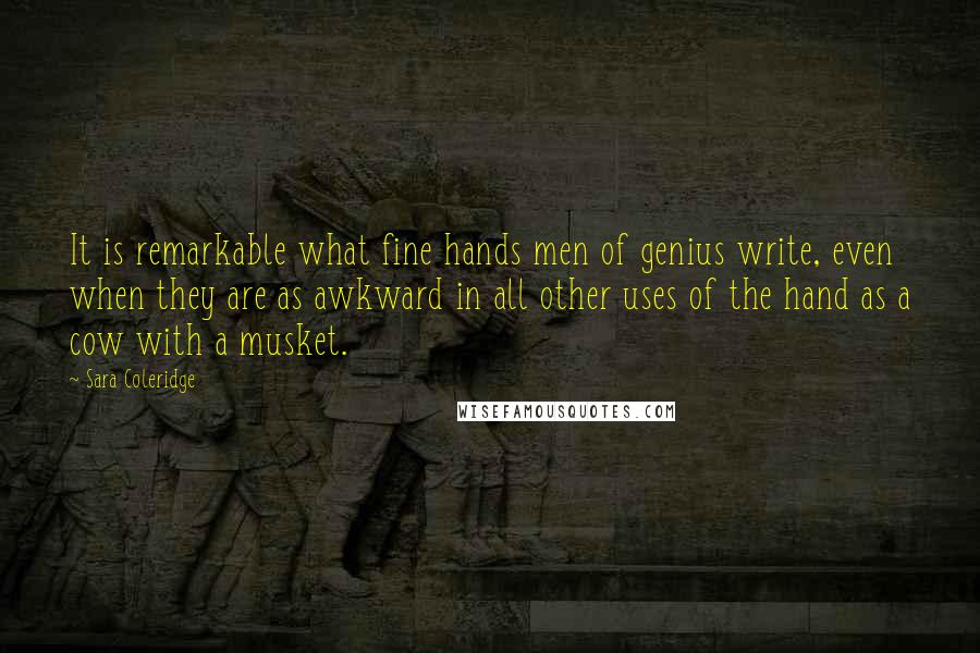 Sara Coleridge Quotes: It is remarkable what fine hands men of genius write, even when they are as awkward in all other uses of the hand as a cow with a musket.