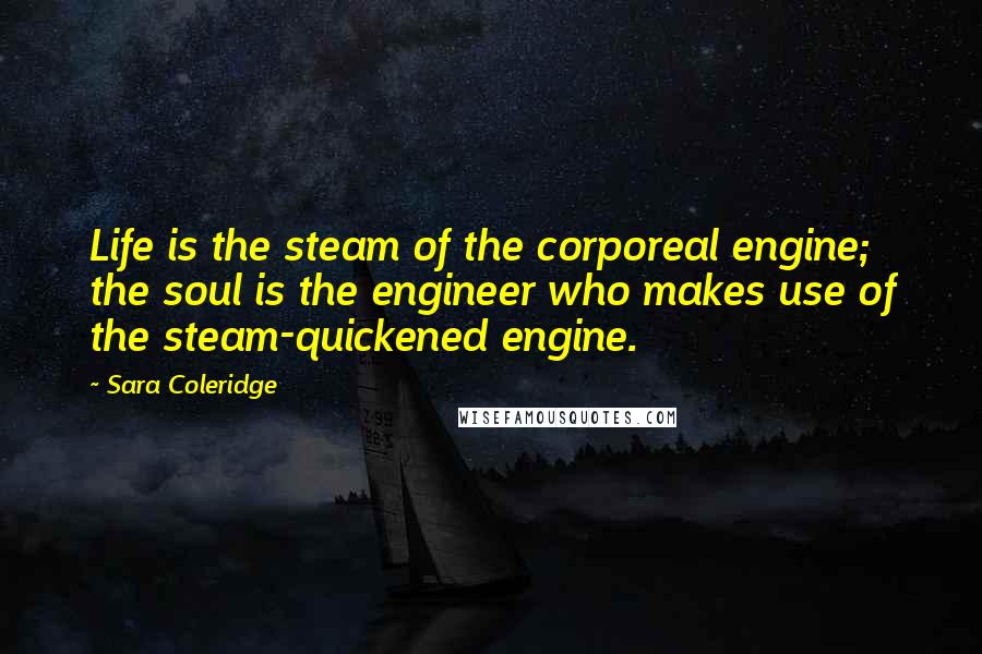 Sara Coleridge Quotes: Life is the steam of the corporeal engine; the soul is the engineer who makes use of the steam-quickened engine.