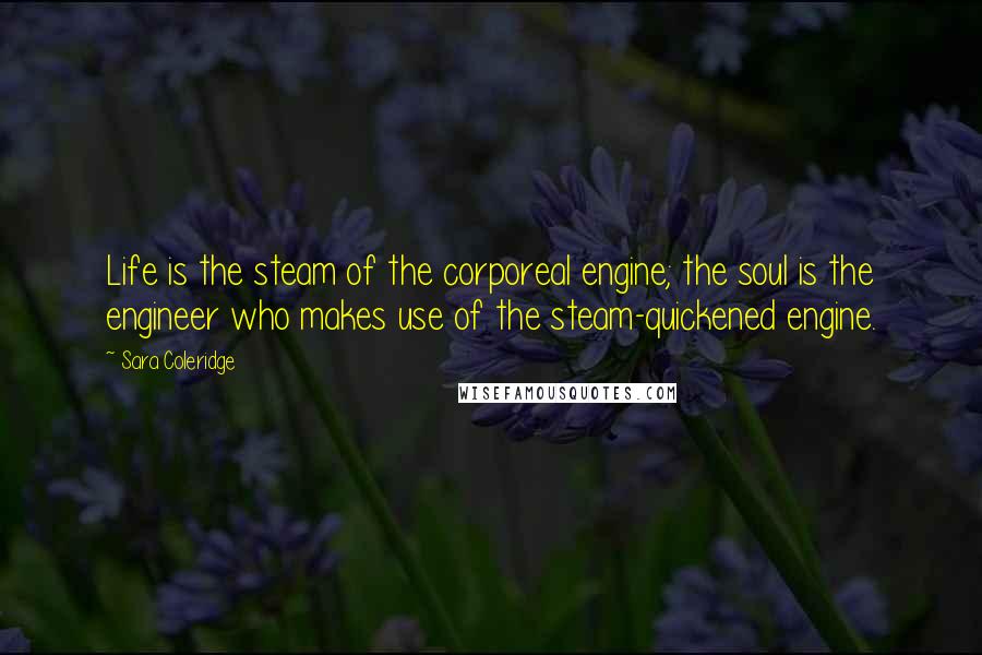 Sara Coleridge Quotes: Life is the steam of the corporeal engine; the soul is the engineer who makes use of the steam-quickened engine.