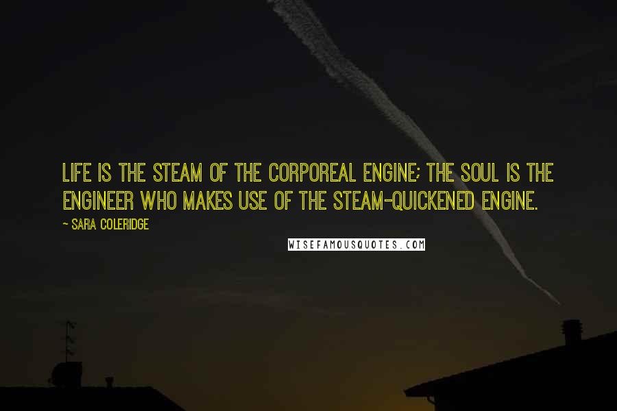 Sara Coleridge Quotes: Life is the steam of the corporeal engine; the soul is the engineer who makes use of the steam-quickened engine.