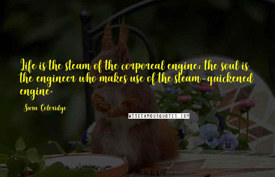 Sara Coleridge Quotes: Life is the steam of the corporeal engine; the soul is the engineer who makes use of the steam-quickened engine.