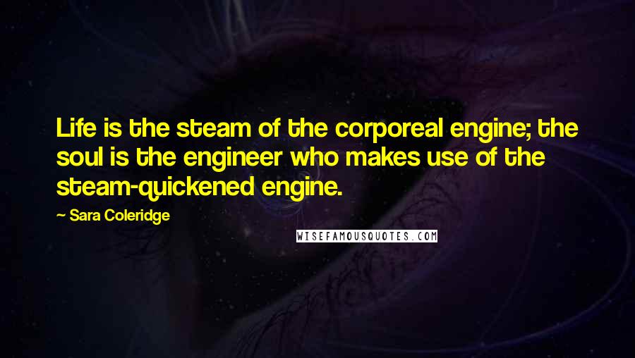 Sara Coleridge Quotes: Life is the steam of the corporeal engine; the soul is the engineer who makes use of the steam-quickened engine.