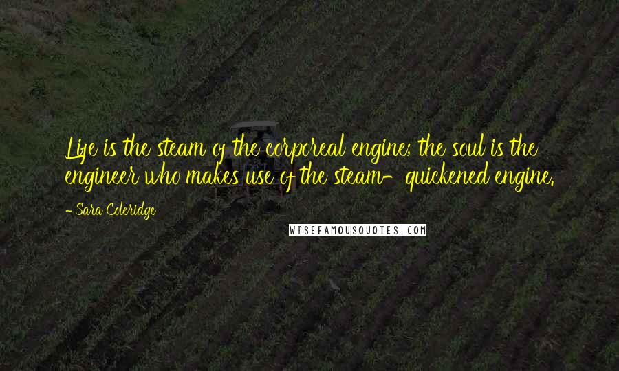 Sara Coleridge Quotes: Life is the steam of the corporeal engine; the soul is the engineer who makes use of the steam-quickened engine.