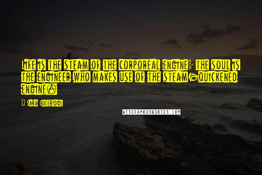 Sara Coleridge Quotes: Life is the steam of the corporeal engine; the soul is the engineer who makes use of the steam-quickened engine.