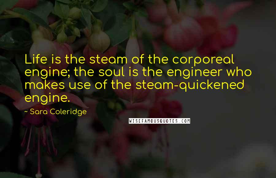 Sara Coleridge Quotes: Life is the steam of the corporeal engine; the soul is the engineer who makes use of the steam-quickened engine.