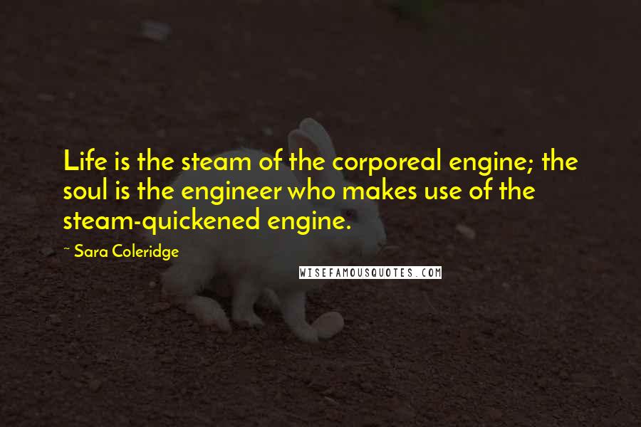 Sara Coleridge Quotes: Life is the steam of the corporeal engine; the soul is the engineer who makes use of the steam-quickened engine.