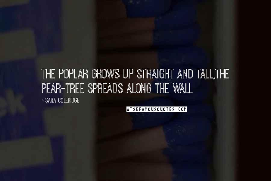 Sara Coleridge Quotes: The Poplar grows up straight and tall,The Pear-tree spreads along the wall